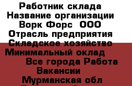 Работник склада › Название организации ­ Ворк Форс, ООО › Отрасль предприятия ­ Складское хозяйство › Минимальный оклад ­ 60 000 - Все города Работа » Вакансии   . Мурманская обл.,Полярные Зори г.